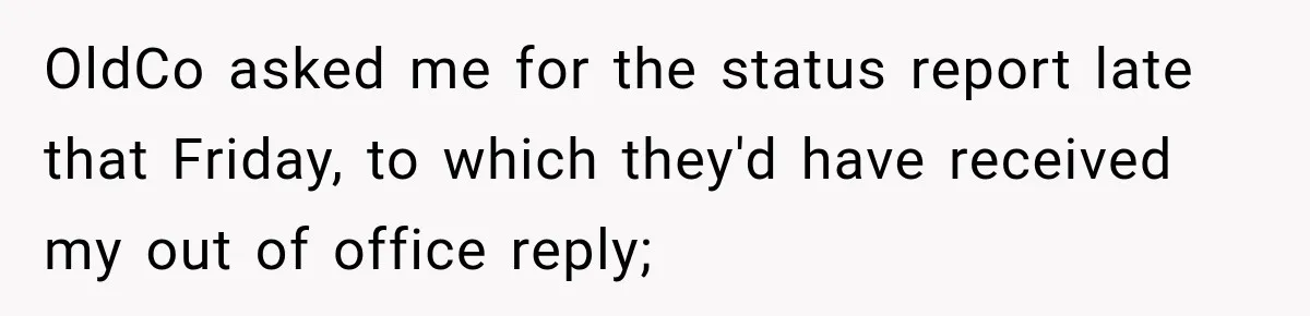Contractor Finishes Three-Year Term, Says Nothing, and Waits to See When Management Notices OldCo asked me for the status report late that Friday, to which they'd have received my out of office reply;