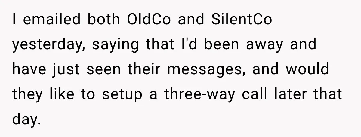 Contractor Finishes Three-Year Term, Says Nothing, and Waits to See When Management Notices I emailed both OldCo and SilentCo yesterday, saying that I'd been away and have just seen their messages, and would they like to setup a three-way call later that day.