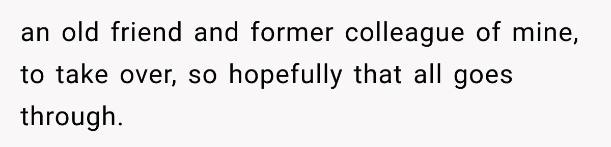 Contractor Finishes Three-Year Term, Says Nothing, and Waits to See When Management Notices an old friend and former colleague of mine, to take over, so hopefully that all goes through.