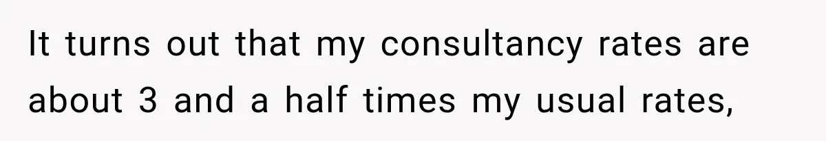Contractor Finishes Three-Year Term, Says Nothing, and Waits to See When Management Notices It turns out that my consultancy rates are about 3 and a half times my usual rates,