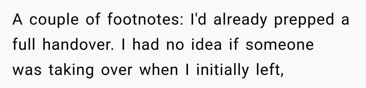 Contractor Finishes Three-Year Term, Says Nothing, and Waits to See When Management Notices A couple of footnotes: I'd already prepped a full handover. I had no idea if someone was taking over when I initially left,
