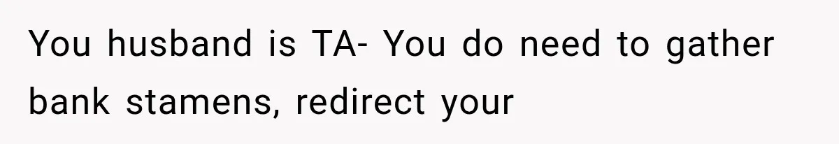 You husband is TA- You do need to gather bank stamens, redirect your