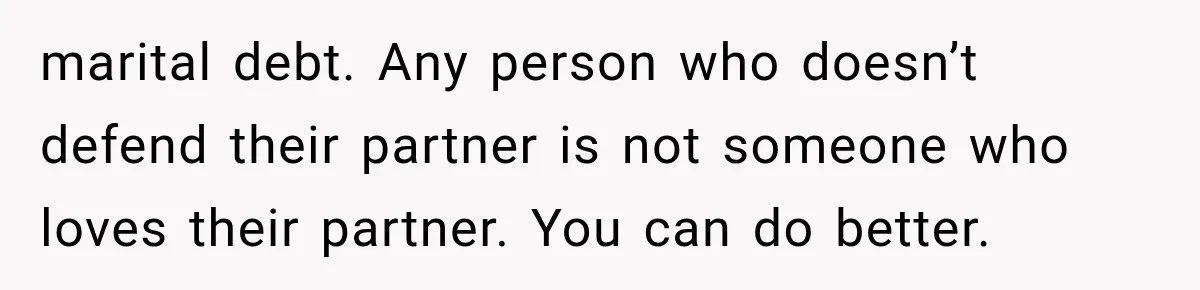 marital debt. Any person who doesn’t defend their partner is not someone who loves their partner. You can do better.