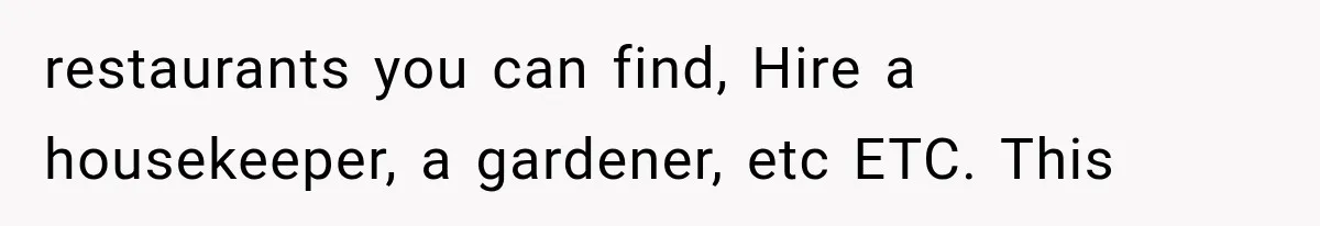 restaurants you can find, Hire a housekeeper, a gardener, etc ETC. This