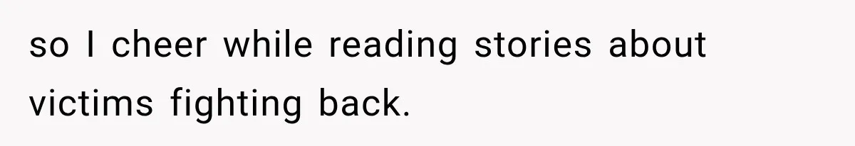 so I cheer while reading stories about victims fighting back.