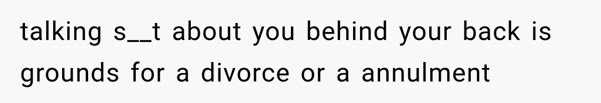 talking s__t about you behind your back is grounds for a divorce or a annulment