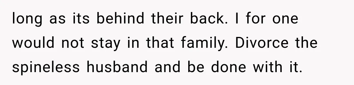 long as its behind their back. I for one would not stay in that family. Divorce the spineless husband and be done with it.