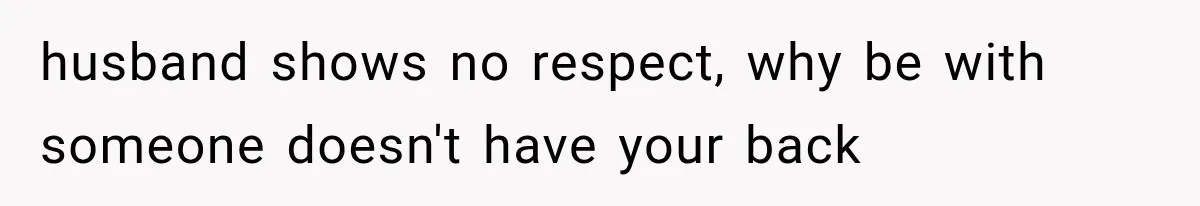 husband shows no respect, why be with someone doesn't have your back