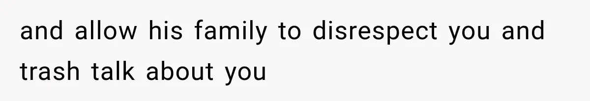and allow his family to disrespect you and trash talk about you