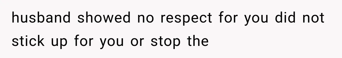 husband showed no respect for you did not stick up for you or stop the