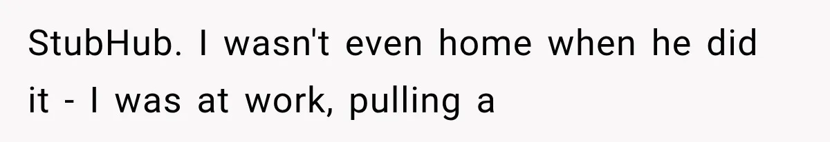 StubHub. I wasn't even home when he did it - I was at work, pulling a