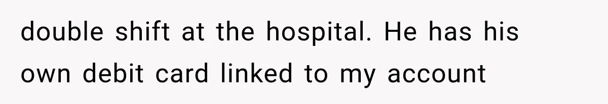 double shift at the hospital. He has his own debit card linked to my account