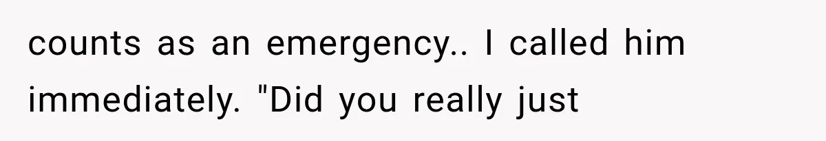counts as an emergency.. I called him immediately. "Did you really just