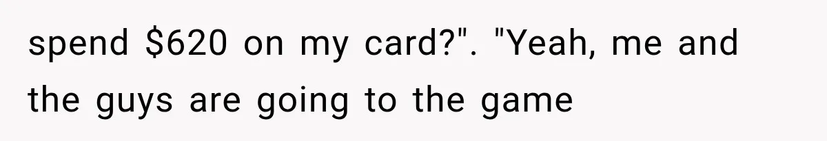 spend $620 on my card?". "Yeah, me and the guys are going to the game