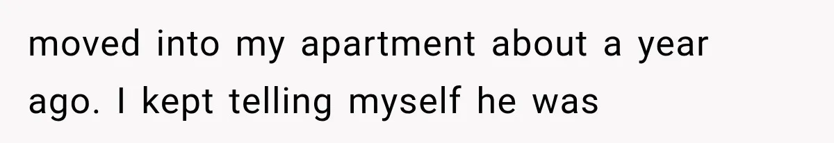 moved into my apartment about a year ago. I kept telling myself he was