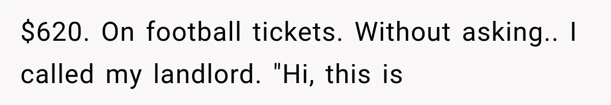 $620. On football tickets. Without asking.. I called my landlord. "Hi, this is