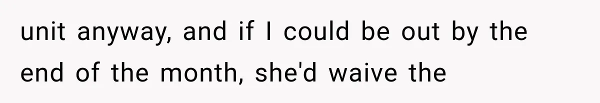 unit anyway, and if I could be out by the end of the month, she'd waive the