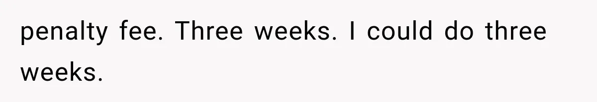penalty fee. Three weeks. I could do three weeks.