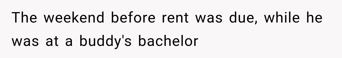 The weekend before rent was due, while he was at a buddy's bachelor