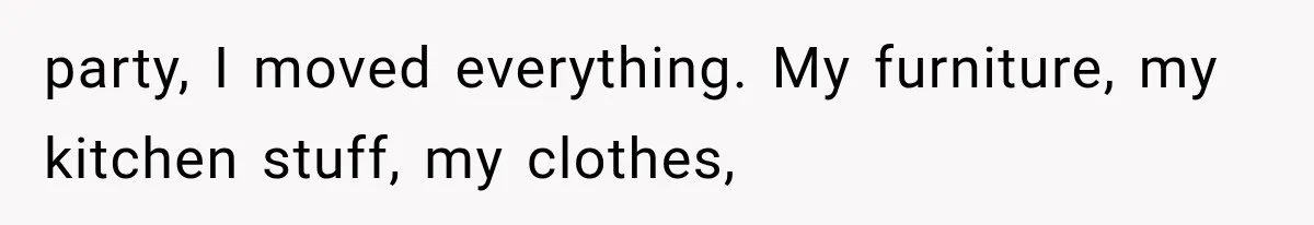 party, I moved everything. My furniture, my kitchen stuff, my clothes,