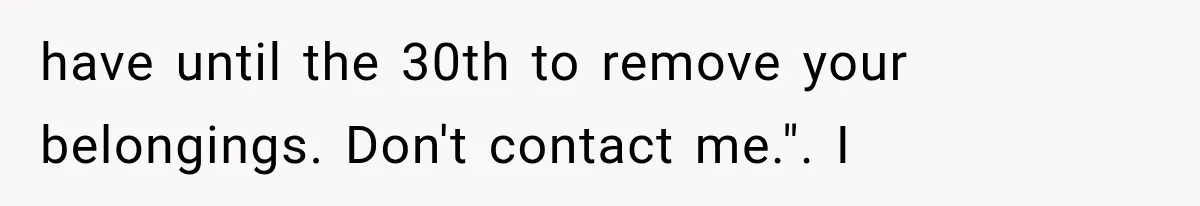 have until the 30th to remove your belongings. Don't contact me.". I
