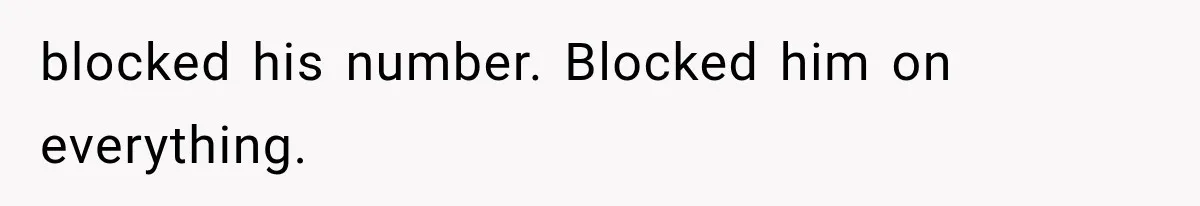 blocked his number. Blocked him on everything.