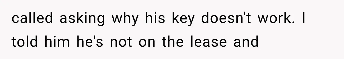 called asking why his key doesn't work. I told him he's not on the lease and
