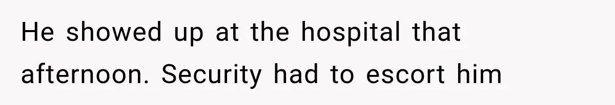 He showed up at the hospital that afternoon. Security had to escort him