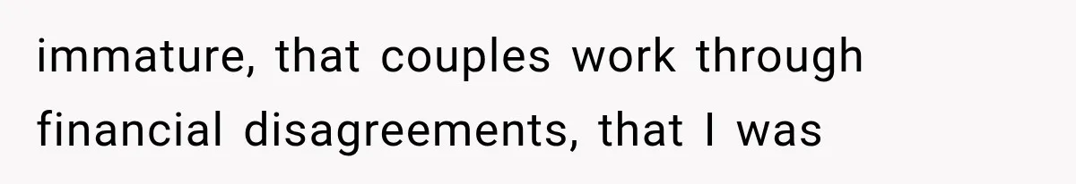 immature, that couples work through financial disagreements, that I was