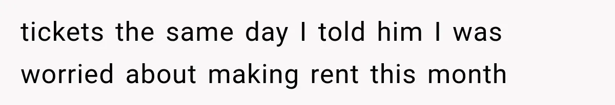tickets the same day I told him I was worried about making rent this month