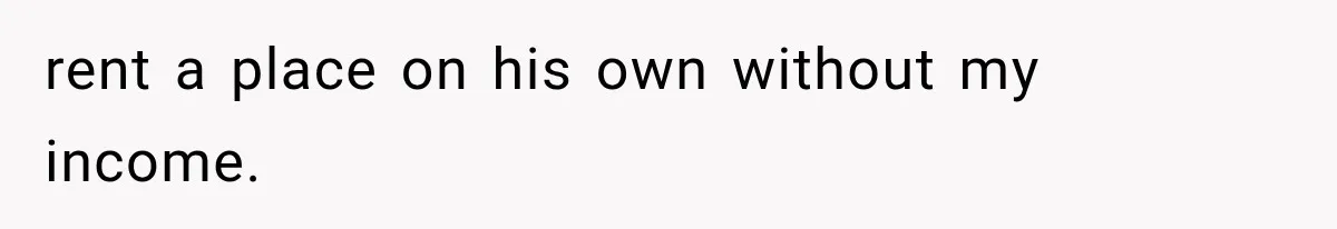rent a place on his own without my income.