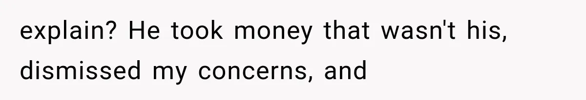 explain? He took money that wasn't his, dismissed my concerns, and