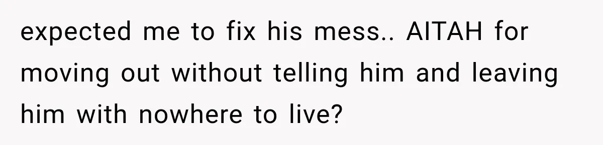 expected me to fix his mess.. AITAH for moving out without telling him and leaving him with nowhere to live?