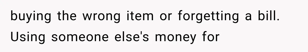 buying the wrong item or forgetting a bill. Using someone else's money for
