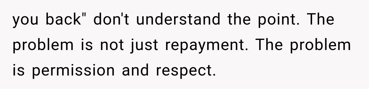 you back" don't understand the point. The problem is not just repayment. The problem is permission and respect.