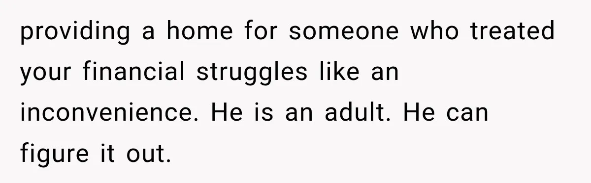 providing a home for someone who treated your financial struggles like an inconvenience. He is an adult. He can figure it out.