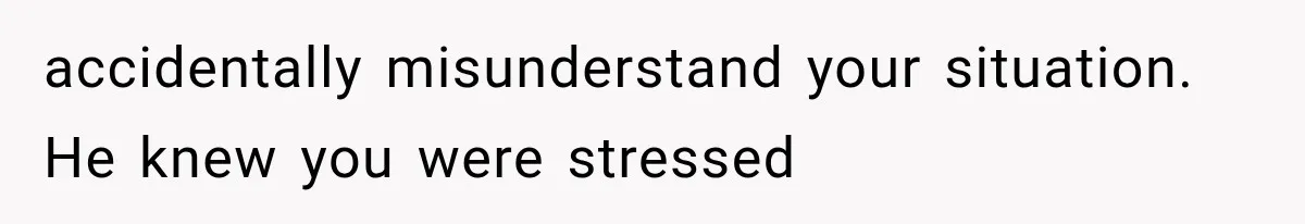 accidentally misunderstand your situation. He knew you were stressed
