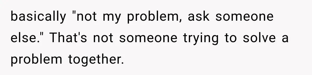basically "not my problem, ask someone else." That's not someone trying to solve a problem together.