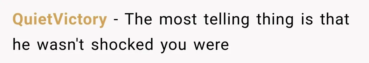 QuietVictory − The most telling thing is that he wasn't shocked you were