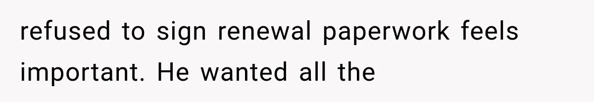 refused to sign renewal paperwork feels important. He wanted all the