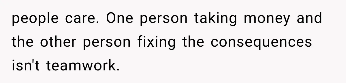 people care. One person taking money and the other person fixing the consequences isn't teamwork.