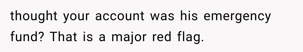 thought your account was his emergency fund? That is a major red flag.