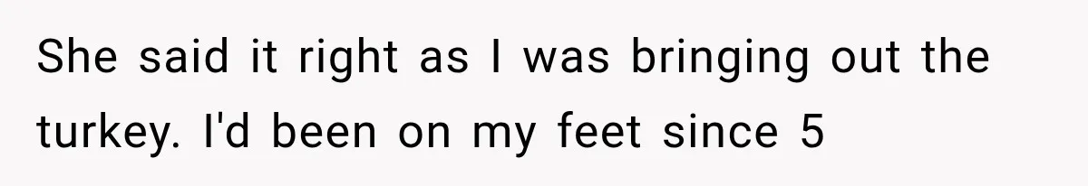 She said it right as I was bringing out the turkey. I'd been on my feet since 5