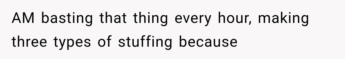 AM basting that thing every hour, making three types of stuffing because