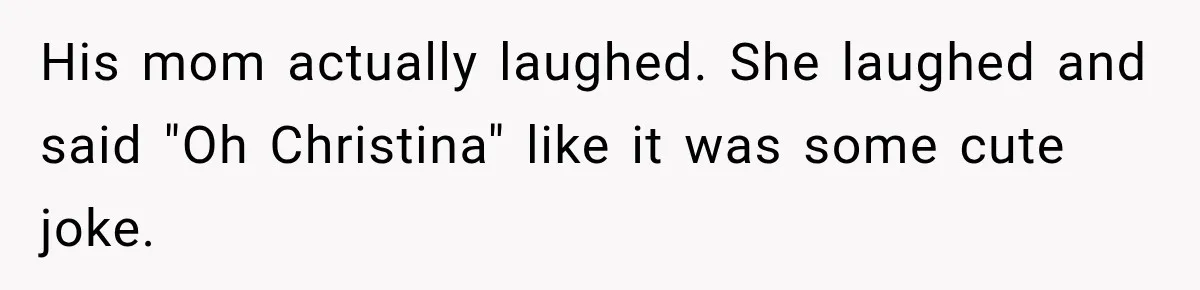 His mom actually laughed. She laughed and said "Oh Christina" like it was some cute joke.