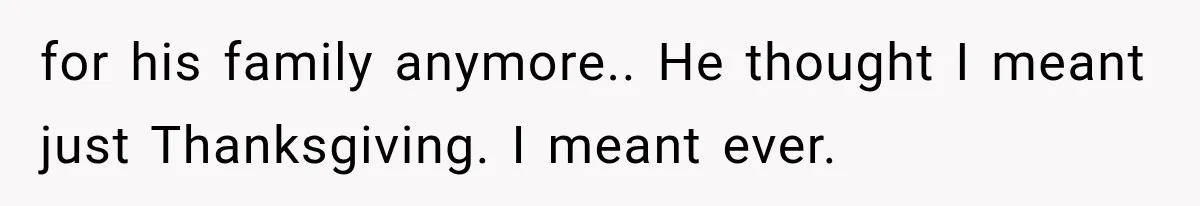 for his family anymore.. He thought I meant just Thanksgiving. I meant ever.