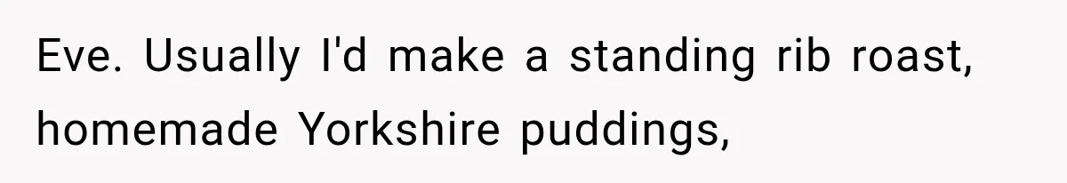 Eve. Usually I'd make a standing rib roast, homemade Yorkshire puddings,