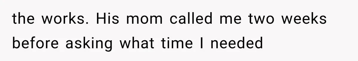 the works. His mom called me two weeks before asking what time I needed