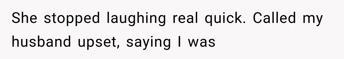 She stopped laughing real quick. Called my husband upset, saying I was