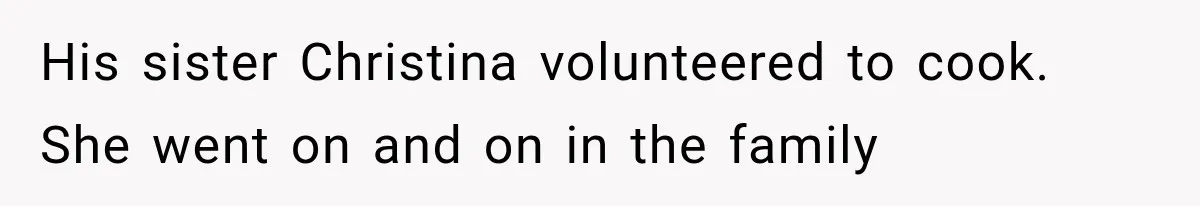 His sister Christina volunteered to cook. She went on and on in the family